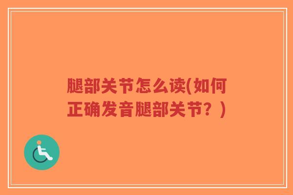 腿部关节怎么读(如何正确发音腿部关节?) 腿部关节怎么读(如何正确发音腿部关节?)