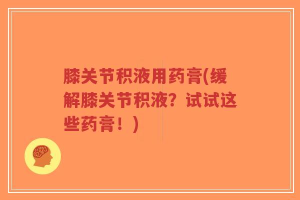 膝关节积液用药膏(缓解膝关节积液？试试这些药膏！)