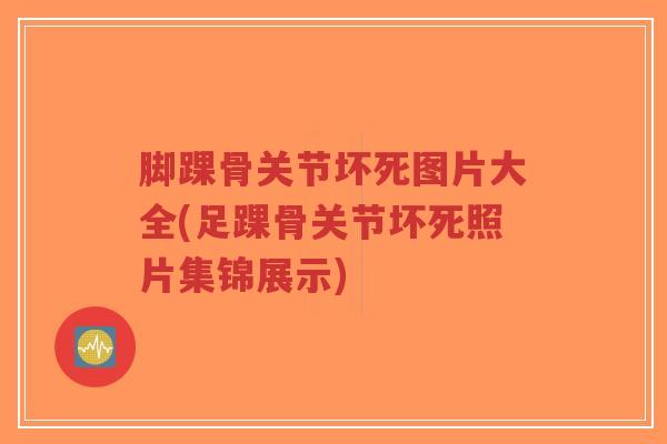 脚踝骨关节坏死图片大全(足踝骨关节坏死照片集锦展示) 脚踝骨关节坏死图片大全(足踝骨关节坏死照片集锦展示)