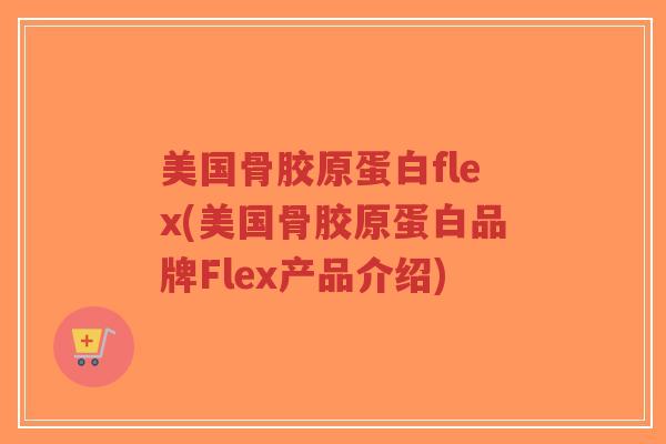 美国骨胶原蛋白flex(美国骨胶原蛋白品牌Flex产品介绍) 美国骨胶原蛋白flex(美国骨胶原蛋白品牌Flex产品介绍)