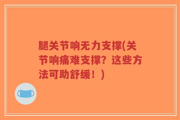 腿关节响无力支撑(关节响痛难支撑?这些方法可助舒缓!) 腿关节响无力支撑(关节响痛难支撑?这些方法可助舒缓!)
