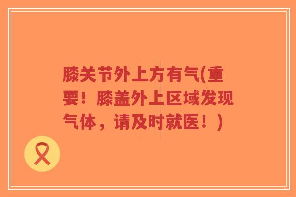 膝关节外上方有气(重要!膝盖外上区域发现气体,请及时就医!) 膝关节外上方有气(重要!膝盖外上区域发现气体,请及时就医!)