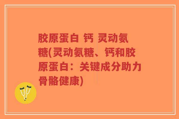胶原蛋白 钙 灵动氨糖(灵动氨糖、钙和胶原蛋白：关键成分助力骨骼健康)