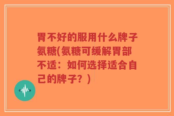 胃不好的服用什么牌子氨糖(氨糖可缓解胃部不适:如何选择适合自己的牌子?) 胃不好的服用什么牌子氨糖(氨糖可缓解胃部不适:如何选择适合自己的牌子?)