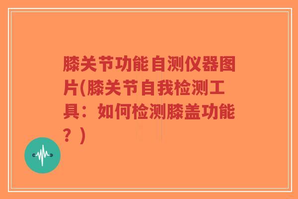 膝关节功能自测仪器图片(膝关节自我检测工具:如何检测膝盖功能?) 膝关节功能自测仪器图片(膝关节自我检测工具:如何检测膝盖功能?)