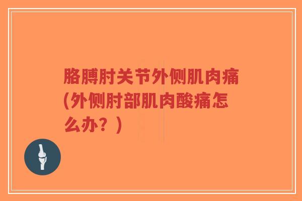 胳膊肘关节外侧肌肉痛(外侧肘部肌肉酸痛怎么办?) 胳膊肘关节外侧肌肉痛(外侧肘部肌肉酸痛怎么办?)