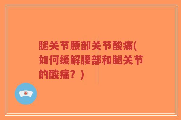 腿关节腰部关节酸痛(如何缓解腰部和腿关节的酸痛？)