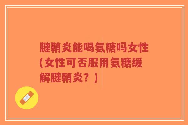 腱鞘炎能喝氨糖吗女性(女性可否服用氨糖缓解腱鞘炎?) 腱鞘炎能喝氨糖吗女性(女性可否服用氨糖缓解腱鞘炎?)