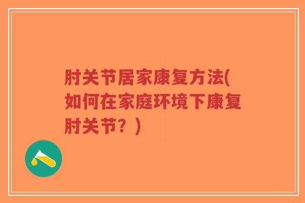肘关节居家康复方法(如何在家庭环境下康复肘关节?) 肘关节居家康复方法(如何在家庭环境下康复肘关节?)