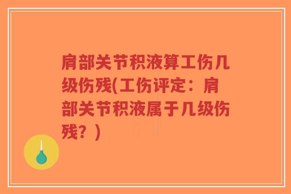 肩部关节积液算工伤几级伤残(工伤评定:肩部关节积液属于几级伤残?) 肩部关节积液算工伤几级伤残(工伤评定:肩部关节积液属于几级伤残?)