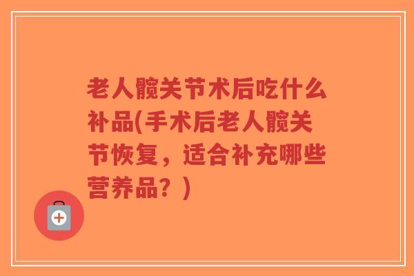 老人髋关节术后吃什么补品(手术后老人髋关节恢复,适合补充哪些营养品?) 老人髋关节术后吃什么补品(手术后老人髋关节恢复,适合补充哪些营养品?)