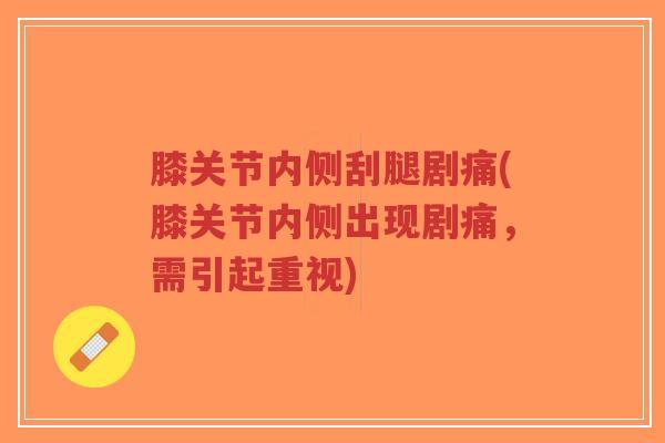 膝关节内侧刮腿剧痛(膝关节内侧出现剧痛,需引起重视) 膝关节内侧刮腿剧痛(膝关节内侧出现剧痛,需引起重视)