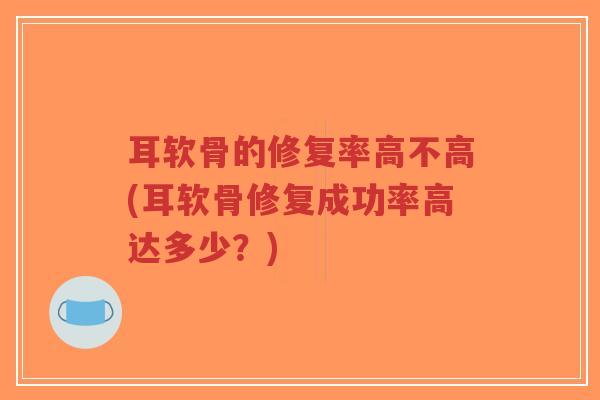 耳软骨的修复率高不高(耳软骨修复成功率高达多少?) 耳软骨的修复率高不高(耳软骨修复成功率高达多少?)