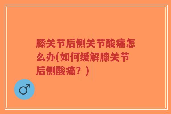 膝关节后侧关节酸痛怎么办(如何缓解膝关节后侧酸痛？)