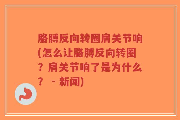 胳膊反向转圈肩关节响(怎么让胳膊反向转圈？肩关节响了是为什么？ - 新闻)