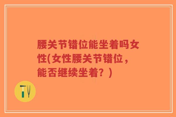 腰关节错位能坐着吗女性(女性腰关节错位,能否继续坐着?) 腰关节错位能坐着吗女性(女性腰关节错位,能否继续坐着?)