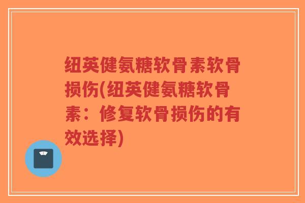 纽英健氨糖软骨素软骨损伤(纽英健氨糖软骨素：修复软骨损伤的有效选择)