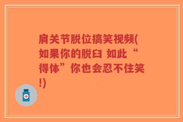 肩关节脱位搞笑视频(如果你的脱臼 如此“得体”你也会忍不住笑!)