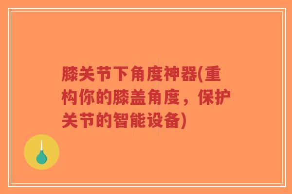 膝关节下角度神器(重构你的膝盖角度，保护关节的智能设备)