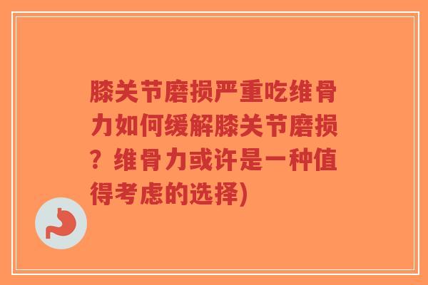 膝关节磨损严重吃维骨力如何缓解膝关节磨损？维骨力或许是一种值得考虑的选择)