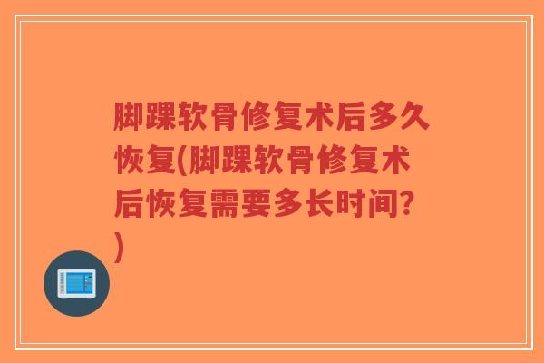 脚踝软骨修复术后多久恢复(脚踝软骨修复术后恢复需要多长时间？)