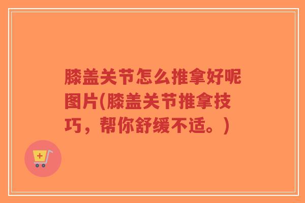 膝盖关节怎么推拿好呢图片(膝盖关节推拿技巧，帮你舒缓不适。)