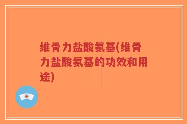 维骨力盐酸氨基(维骨力盐酸氨基的功效和用途)