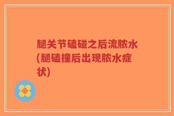 腿关节磕碰之后流脓水(腿磕撞后出现脓水症状)