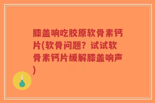 膝盖响吃胶原软骨素钙片(软骨问题？试试软骨素钙片缓解膝盖响声)