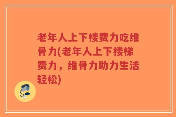 老年人上下楼费力吃维骨力(老年人上下楼梯费力，维骨力助力生活轻松)