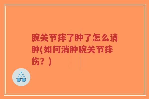 腕关节摔了肿了怎么消肿(如何消肿腕关节摔伤？)