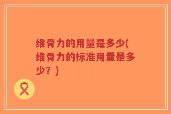 维骨力的用量是多少(维骨力的标准用量是多少？)