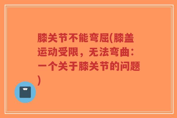膝关节不能弯屈(膝盖运动受限，无法弯曲：一个关于膝关节的问题)