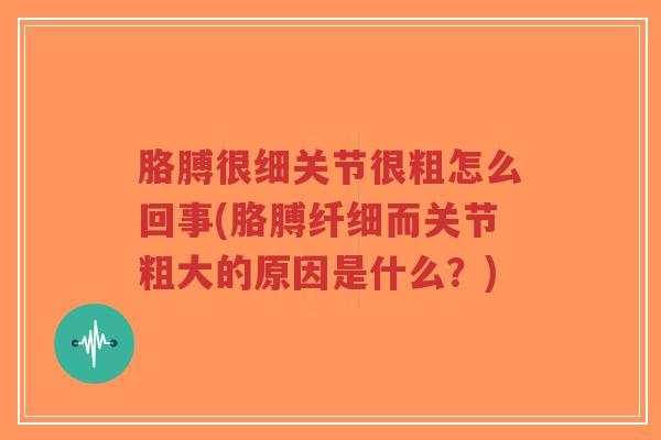 胳膊很细关节很粗怎么回事(胳膊纤细而关节粗大的原因是什么？)