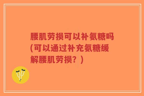 腰肌劳损可以补氨糖吗(可以通过补充氨糖缓解腰肌劳损?) 腰肌劳损可以补氨糖吗(可以通过补充氨糖缓解腰肌劳损?)