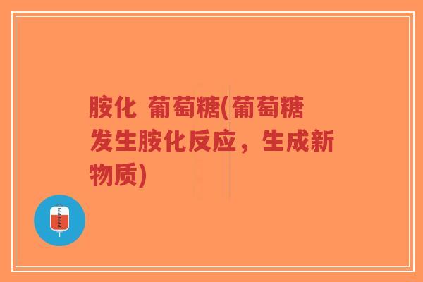 胺化 葡萄糖(葡萄糖发生胺化反应,生成新物质) 胺化 葡萄糖(葡萄糖发生胺化反应,生成新物质)