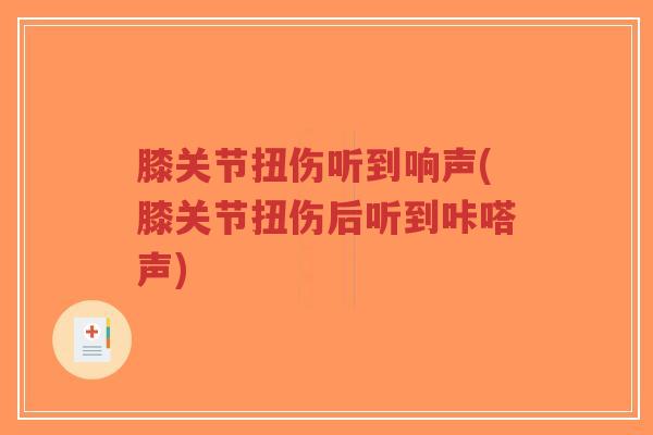 膝关节扭伤听到响声(膝关节扭伤后听到咔嗒声) 膝关节扭伤听到响声(膝关节扭伤后听到咔嗒声)