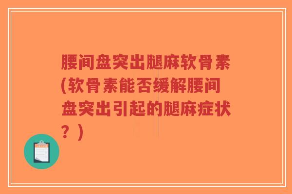 腰间盘突出腿麻软骨素(软骨素能否缓解腰间盘突出引起的腿麻症状?) 腰间盘突出腿麻软骨素(软骨素能否缓解腰间盘突出引起的腿麻症状?)
