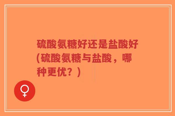 硫酸氨糖好还是盐酸好(硫酸氨糖与盐酸,哪种更优?) 硫酸氨糖好还是盐酸好(硫酸氨糖与盐酸,哪种更优?)