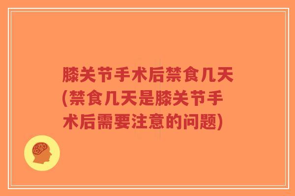 膝关节手术后禁食几天(禁食几天是膝关节手术后需要注意的问题)