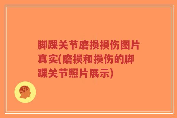 脚踝关节磨损损伤图片真实(磨损和损伤的脚踝关节照片展示)