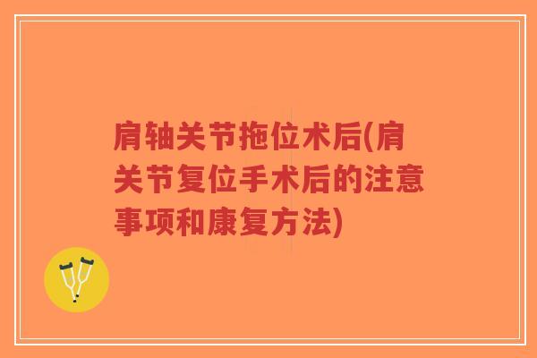 肩轴关节拖位术后(肩关节复位手术后的注意事项和康复方法) 肩轴关节拖位术后(肩关节复位手术后的注意事项和康复方法)