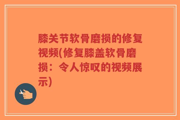 膝关节软骨磨损的修复视频(修复膝盖软骨磨损:令人惊叹的视频展示) 膝关节软骨磨损的修复视频(修复膝盖软骨磨损:令人惊叹的视频展示)