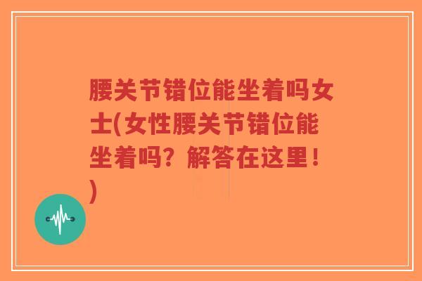 腰关节错位能坐着吗女士(女性腰关节错位能坐着吗?解答在这里!) 腰关节错位能坐着吗女士(女性腰关节错位能坐着吗?解答在这里!)