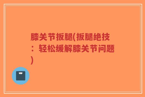 膝关节扳腿(扳腿绝技：轻松缓解膝关节问题)