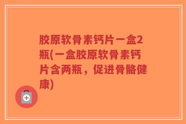 胶原软骨素钙片一盒2瓶(一盒胶原软骨素钙片含两瓶,促进骨骼健康) 胶原软骨素钙片一盒2瓶(一盒胶原软骨素钙片含两瓶,促进骨骼健康)
