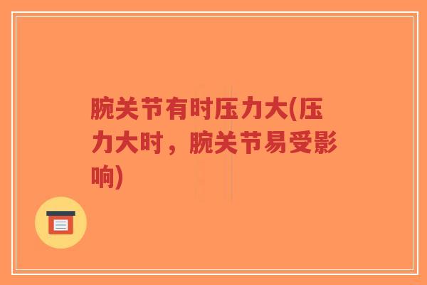 腕关节有时压力大(压力大时，腕关节易受影响)