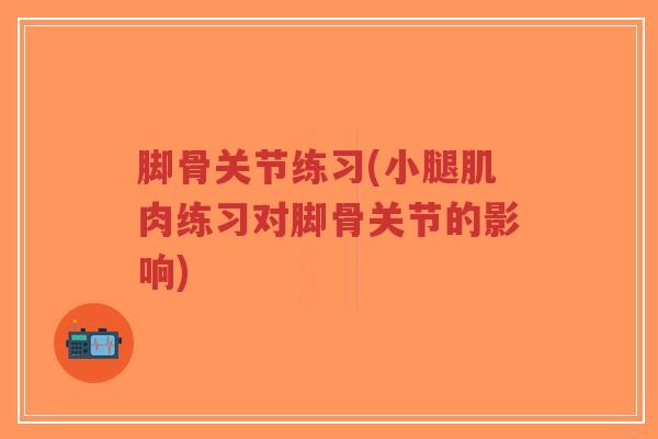 脚骨关节练习(小腿肌肉练习对脚骨关节的影响) 脚骨关节练习(小腿肌肉练习对脚骨关节的影响)