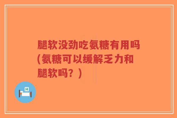 腿软没劲吃氨糖有用吗(氨糖可以缓解乏力和腿软吗?) 腿软没劲吃氨糖有用吗(氨糖可以缓解乏力和腿软吗?)