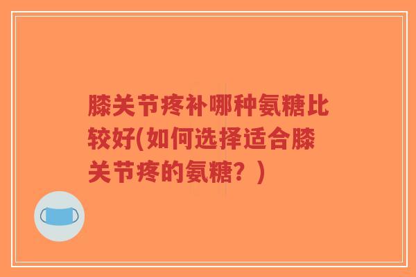 膝关节疼补哪种氨糖比较好(如何选择适合膝关节疼的氨糖?) 膝关节疼补哪种氨糖比较好(如何选择适合膝关节疼的氨糖?)